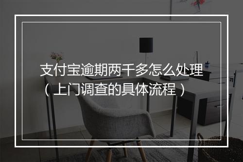 支付宝逾期两千多怎么处理（上门调查的具体流程）