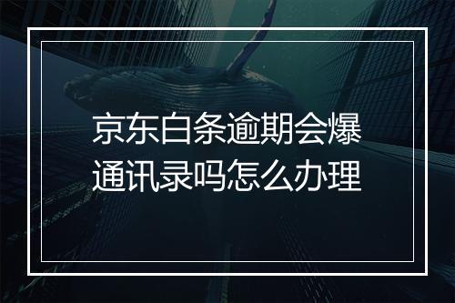 京东白条逾期会爆通讯录吗怎么办理