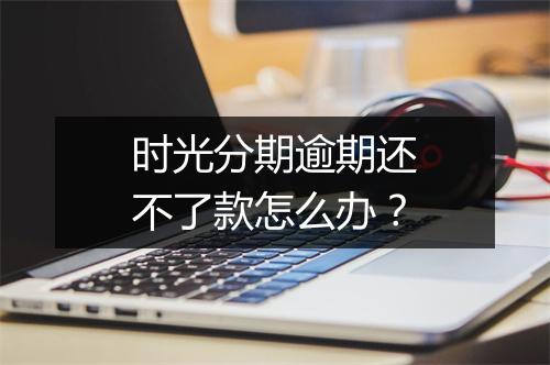 时光分期逾期还不了款怎么办？