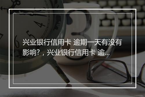 兴业银行信用卡 逾期一天有没有影响?，兴业银行信用卡 逾期四天有没有影响?