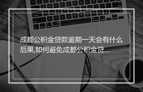 成都公积金贷款逾期一天会有什么后果,如何避免成都公积金贷款逾期