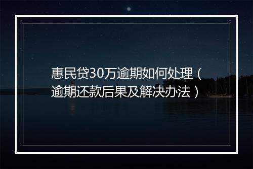 惠民贷30万逾期如何处理（逾期还款后果及解决办法）