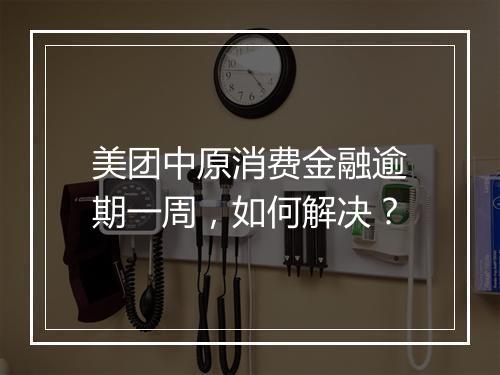 美团中原消费金融逾期一周，如何解决？