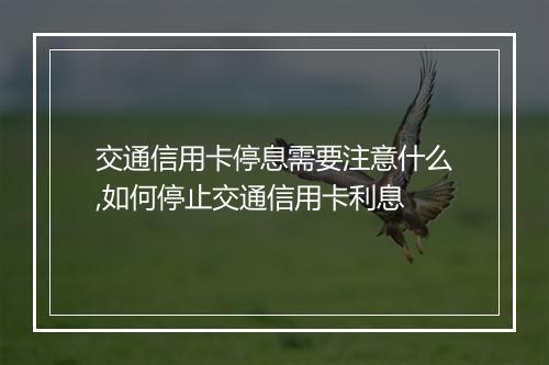交通信用卡停息需要注意什么,如何停止交通信用卡利息