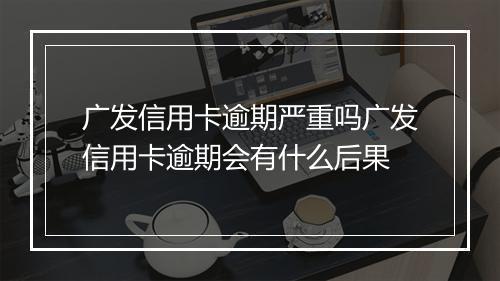 广发信用卡逾期严重吗广发信用卡逾期会有什么后果