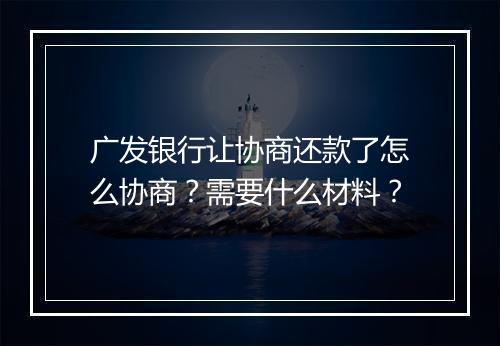 广发银行让协商还款了怎么协商？需要什么材料？