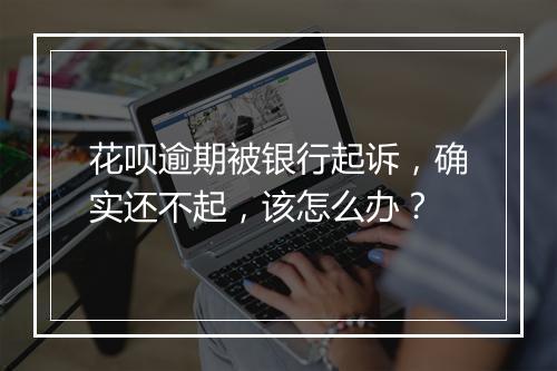 花呗逾期被银行起诉，确实还不起，该怎么办？