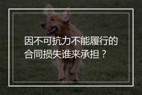 因不可抗力不能履行的合同损失谁来承担？