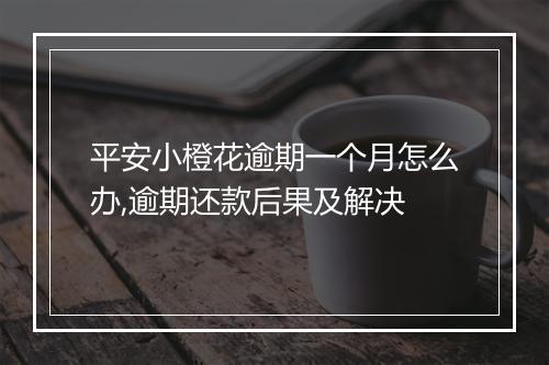 平安小橙花逾期一个月怎么办,逾期还款后果及解决