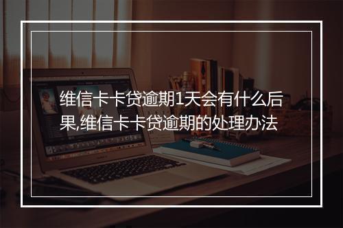 维信卡卡贷逾期1天会有什么后果,维信卡卡贷逾期的处理办法