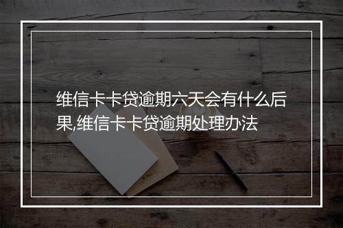 维信卡卡贷逾期六天会有什么后果,维信卡卡贷逾期处理办法