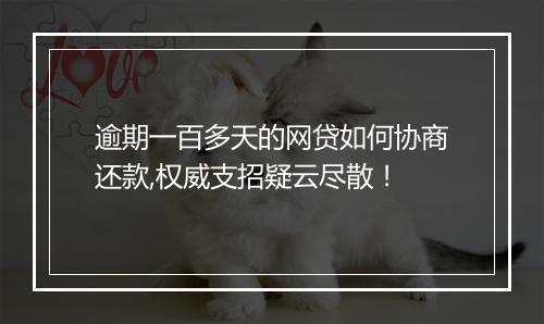 逾期一百多天的网贷如何协商还款,权威支招疑云尽散！