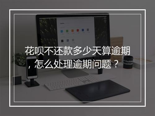 花呗不还款多少天算逾期，怎么处理逾期问题？