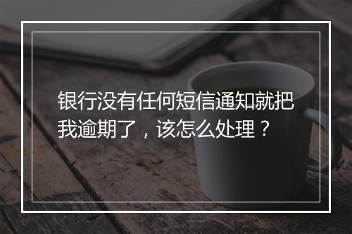 银行没有任何短信通知就把我逾期了，该怎么处理？