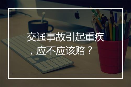交通事故引起重疾，应不应该赔？