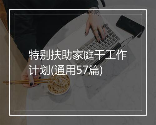 特别扶助家庭干工作计划(通用57篇)