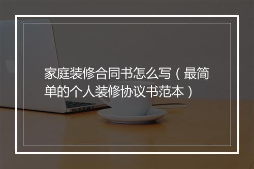 家庭装修合同书怎么写（最简单的个人装修协议书范本）