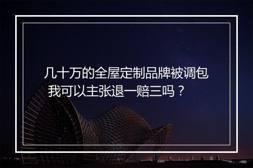 几十万的全屋定制品牌被调包 我可以主张退一赔三吗？