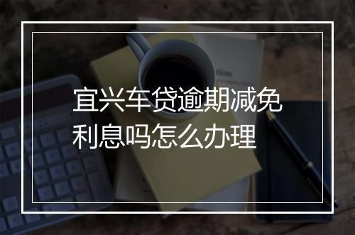 宜兴车贷逾期减免利息吗怎么办理