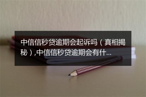中信信秒贷逾期会起诉吗（真相揭秘）,中信信秒贷逾期会有什么后果