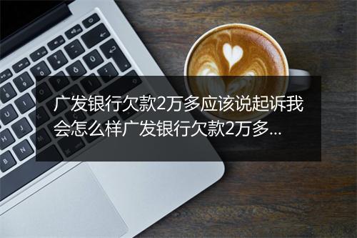 广发银行欠款2万多应该说起诉我会怎么样广发银行欠款2万多应该起诉我会有什么后果