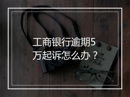 工商银行逾期5万起诉怎么办？