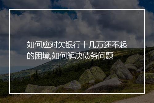 如何应对欠银行十几万还不起的困境,如何解决债务问题