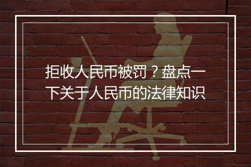 拒收人民币被罚？盘点一下关于人民币的法律知识