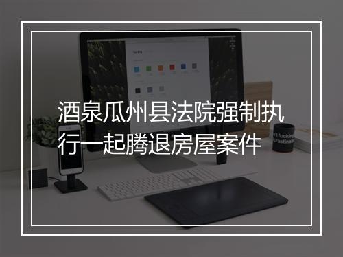 酒泉瓜州县法院强制执行一起腾退房屋案件