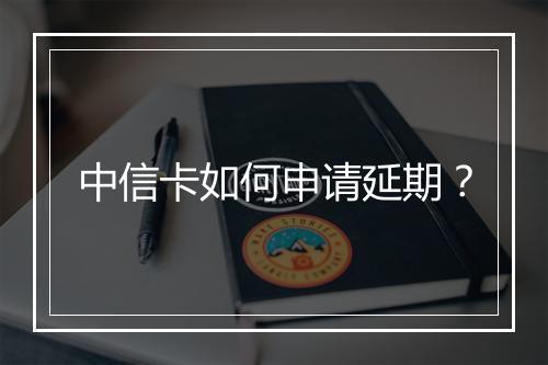 中信卡如何申请延期？
