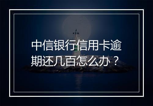 中信银行信用卡逾期还几百怎么办？
