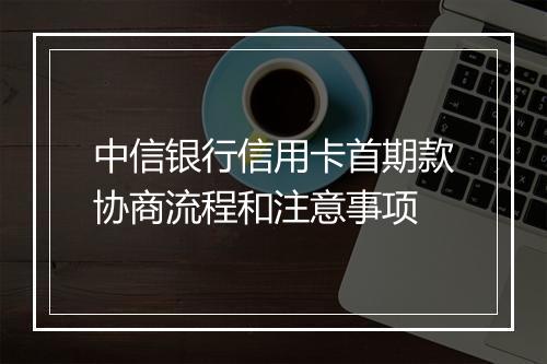 中信银行信用卡首期款协商流程和注意事项
