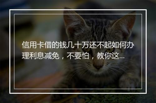 信用卡借的钱几十万还不起如何办理利息减免，不要怕，教你这样解决