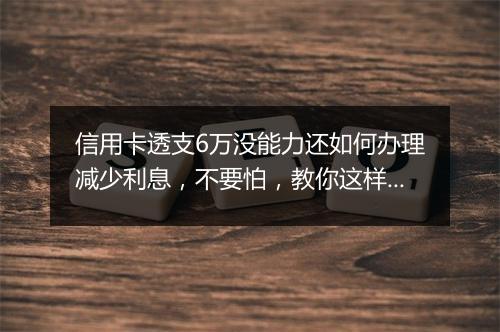 信用卡透支6万没能力还如何办理减少利息，不要怕，教你这样解决