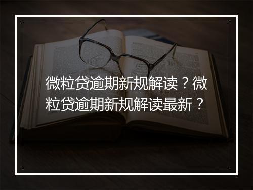 微粒贷逾期新规解读？微粒贷逾期新规解读最新？