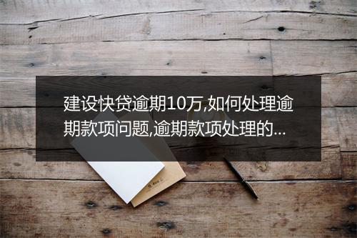 建设快贷逾期10万,如何处理逾期款项问题,逾期款项处理的具体步骤