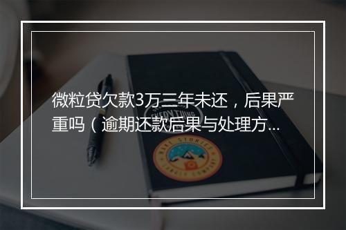 微粒贷欠款3万三年未还，后果严重吗（逾期还款后果与处理方式）