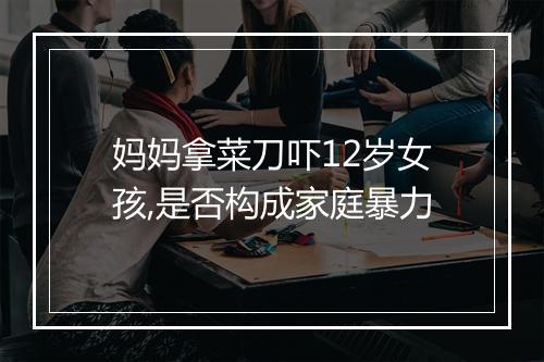妈妈拿菜刀吓12岁女孩,是否构成家庭暴力