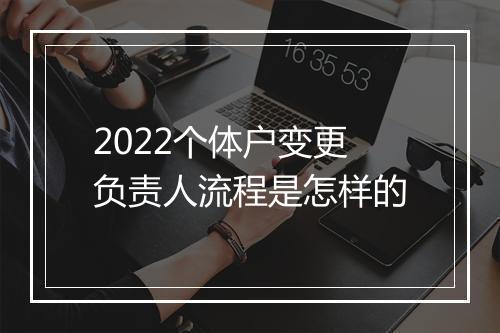 2022个体户变更负责人流程是怎样的