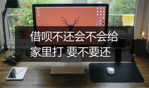借呗不还会不会给家里打 要不要还