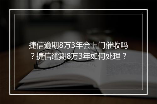 捷信逾期8万3年会上门催收吗？捷信逾期8万3年如何处理？