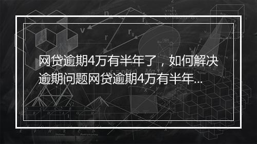 网贷逾期4万有半年了，如何解决逾期问题网贷逾期4万有半年了，逾期后果及应对措施网贷逾期4万有半年了，怎么处理逾期贷款问题网贷逾期4万有半年了，逾期后如何还款及借
