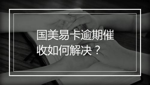 国美易卡逾期催收如何解决？