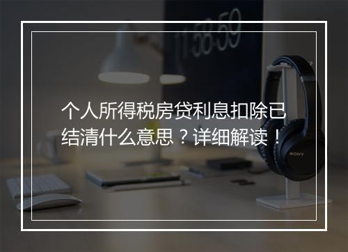 个人所得税房贷利息扣除已结清什么意思？详细解读！