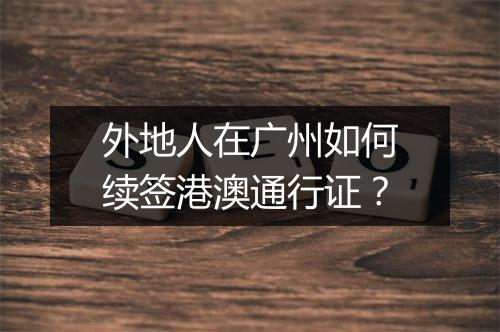 外地人在广州如何续签港澳通行证？