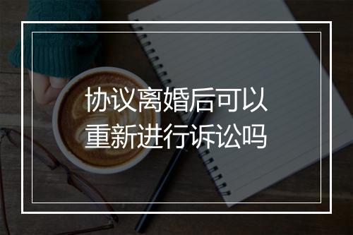 协议离婚后可以重新进行诉讼吗