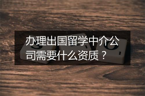 办理出国留学中介公司需要什么资质？