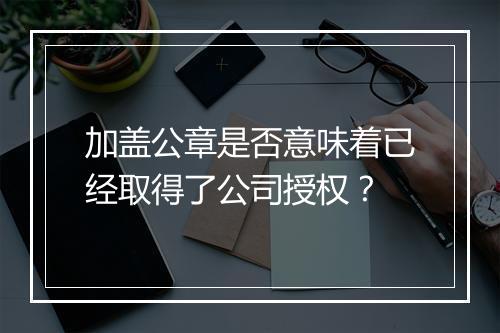 加盖公章是否意味着已经取得了公司授权？
