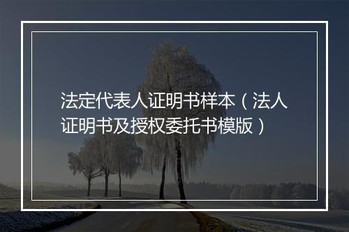 法定代表人证明书样本（法人证明书及授权委托书模版）