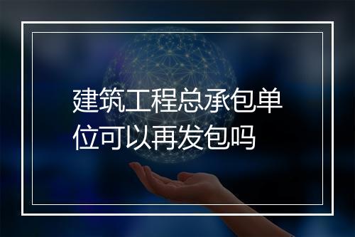 建筑工程总承包单位可以再发包吗